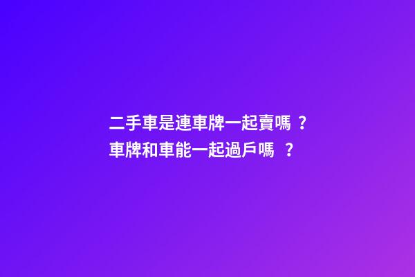 二手車是連車牌一起賣嗎？車牌和車能一起過戶嗎？